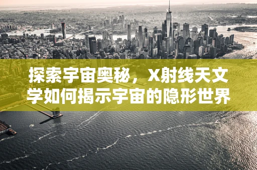 探索宇宙奥秘，X射线天文学如何揭示宇宙的隐形世界？