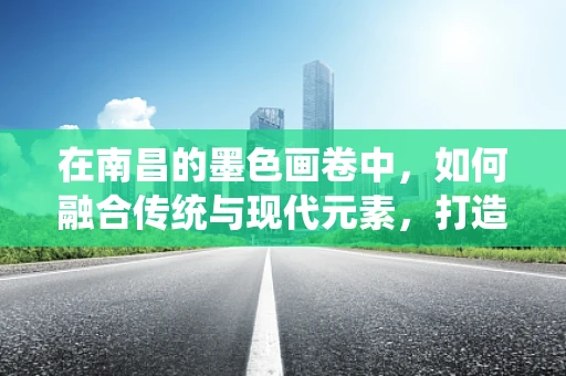 在南昌的墨色画卷中，如何融合传统与现代元素，打造独特的插画风格？