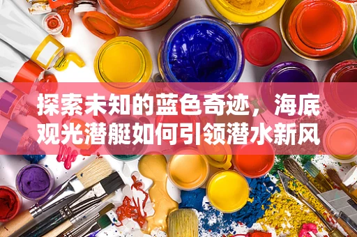 探索未知的蓝色奇迹，海底观光潜艇如何引领潜水新风尚？