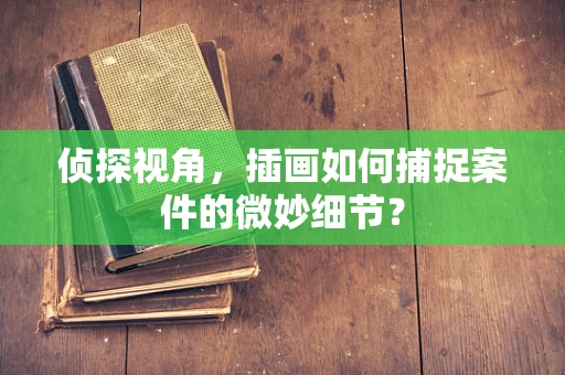 侦探视角，插画如何捕捉案件的微妙细节？