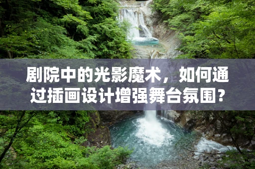 剧院中的光影魔术，如何通过插画设计增强舞台氛围？