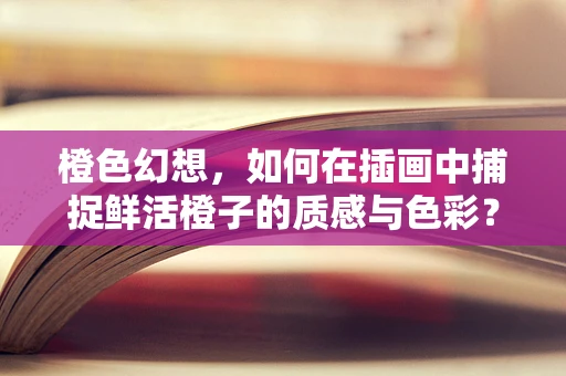 橙色幻想，如何在插画中捕捉鲜活橙子的质感与色彩？