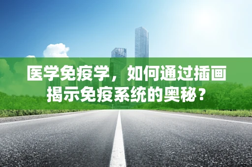 医学免疫学，如何通过插画揭示免疫系统的奥秘？