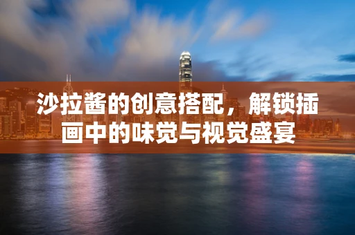 沙拉酱的创意搭配，解锁插画中的味觉与视觉盛宴