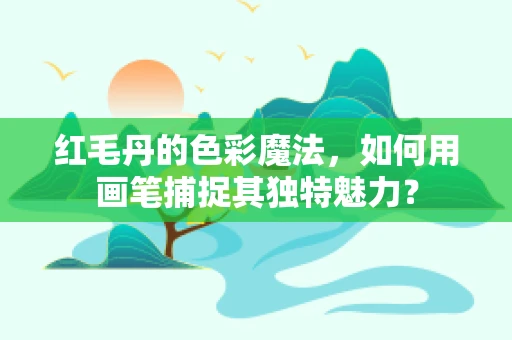 红毛丹的色彩魔法，如何用画笔捕捉其独特魅力？