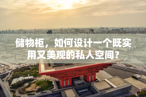 储物柜，如何设计一个既实用又美观的私人空间？