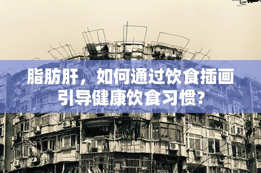 脂肪肝，如何通过饮食插画引导健康饮食习惯？