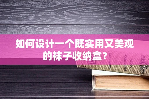 如何设计一个既实用又美观的袜子收纳盒？