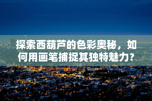 探索西葫芦的色彩奥秘，如何用画笔捕捉其独特魅力？