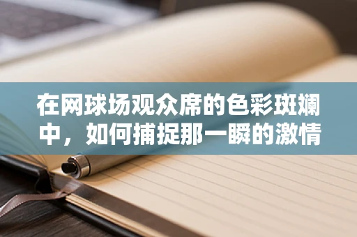 在网球场观众席的色彩斑斓中，如何捕捉那一瞬的激情与梦想？