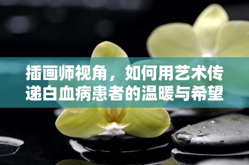 插画师视角，如何用艺术传递白血病患者的温暖与希望？