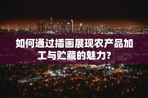如何通过插画展现农产品加工与贮藏的魅力？