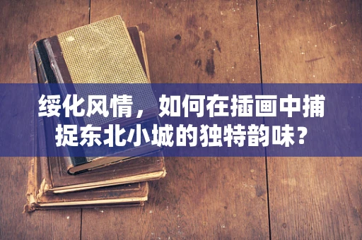绥化风情，如何在插画中捕捉东北小城的独特韵味？