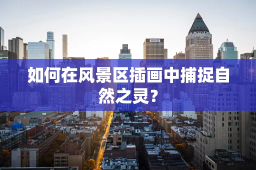 如何在风景区插画中捕捉自然之灵？