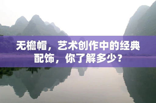 无檐帽，艺术创作中的经典配饰，你了解多少？