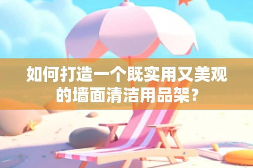 如何打造一个既实用又美观的墙面清洁用品架？