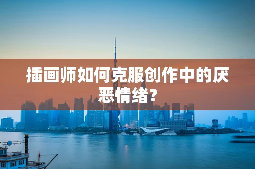 插画师如何克服创作中的厌恶情绪？