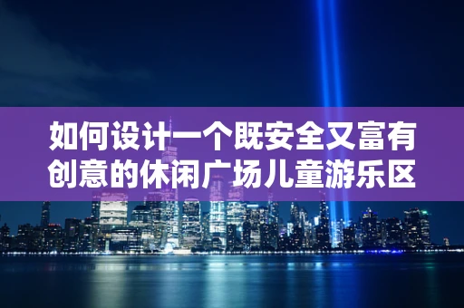 如何设计一个既安全又富有创意的休闲广场儿童游乐区？