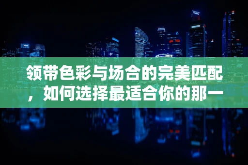领带色彩与场合的完美匹配，如何选择最适合你的那一款？