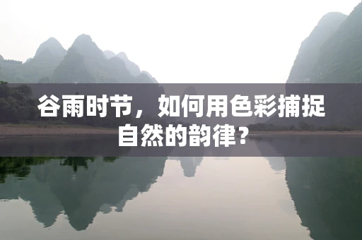谷雨时节，如何用色彩捕捉自然的韵律？