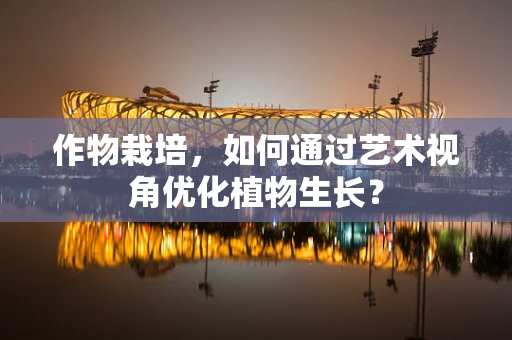 作物栽培，如何通过艺术视角优化植物生长？