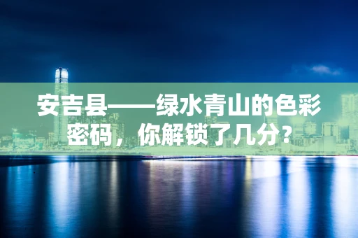 安吉县——绿水青山的色彩密码，你解锁了几分？