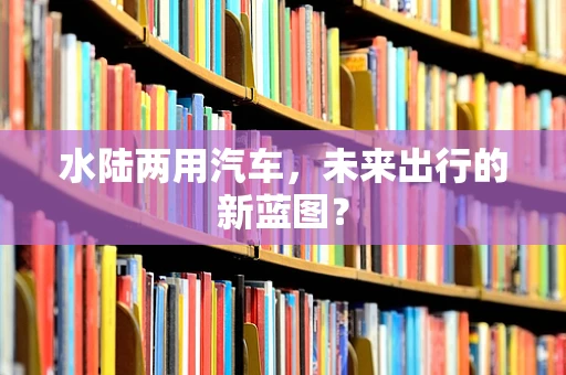 水陆两用汽车，未来出行的新蓝图？