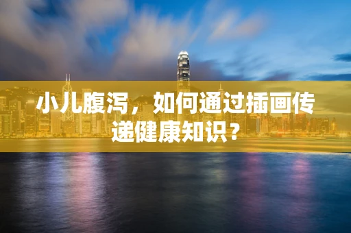 小儿腹泻，如何通过插画传递健康知识？