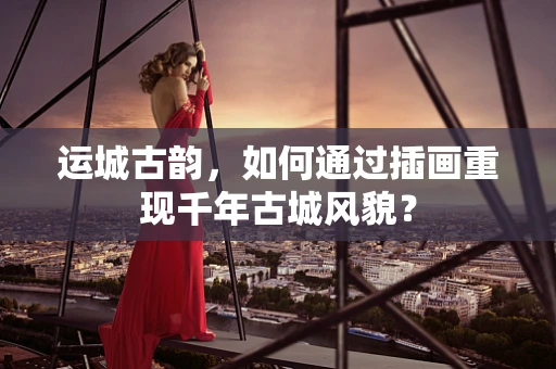 运城古韵，如何通过插画重现千年古城风貌？