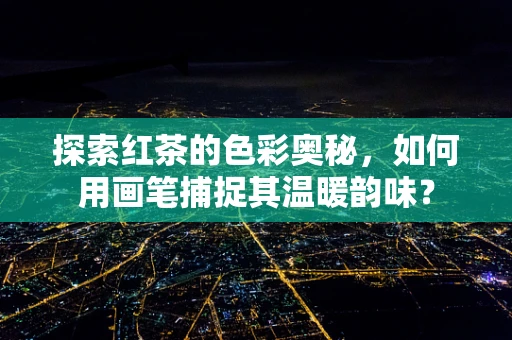 探索红茶的色彩奥秘，如何用画笔捕捉其温暖韵味？