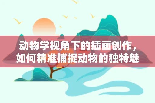 动物学视角下的插画创作，如何精准捕捉动物的独特魅力？