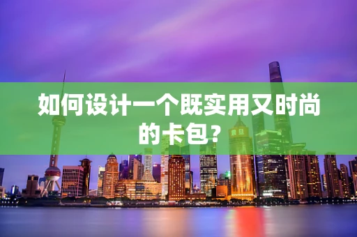 如何设计一个既实用又时尚的卡包？