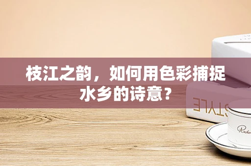 枝江之韵，如何用色彩捕捉水乡的诗意？