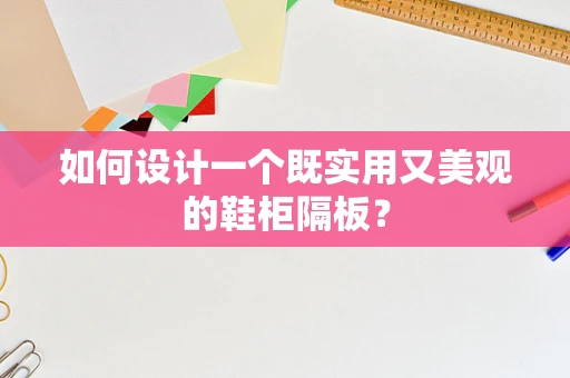 如何设计一个既实用又美观的鞋柜隔板？