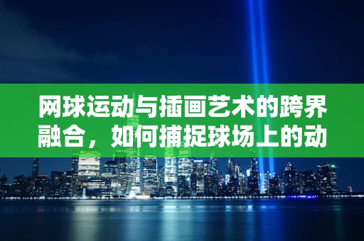 网球运动与插画艺术的跨界融合，如何捕捉球场上的动态瞬间？