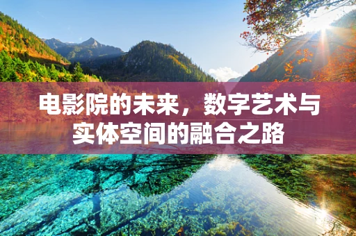 电影院的未来，数字艺术与实体空间的融合之路