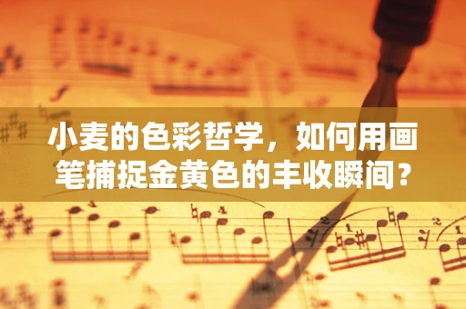 小麦的色彩哲学，如何用画笔捕捉金黄色的丰收瞬间？