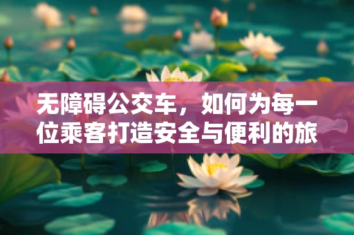 无障碍公交车，如何为每一位乘客打造安全与便利的旅程？