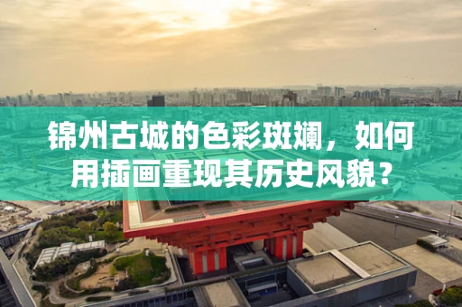 锦州古城的色彩斑斓，如何用插画重现其历史风貌？