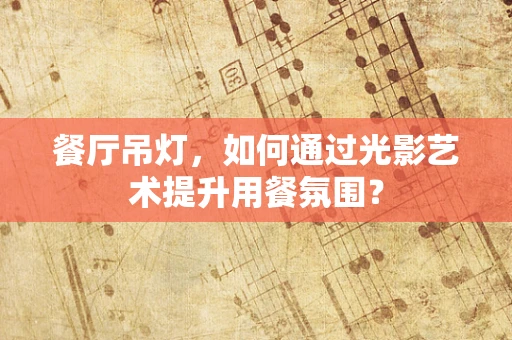 餐厅吊灯，如何通过光影艺术提升用餐氛围？