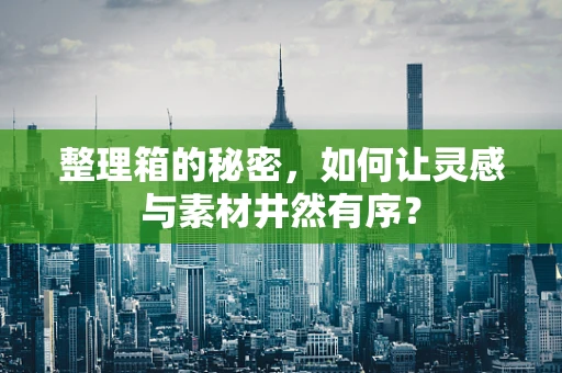 整理箱的秘密，如何让灵感与素材井然有序？