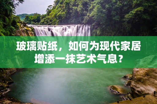玻璃贴纸，如何为现代家居增添一抹艺术气息？
