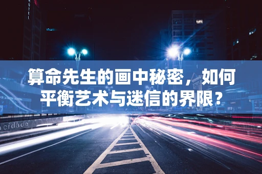 算命先生的画中秘密，如何平衡艺术与迷信的界限？