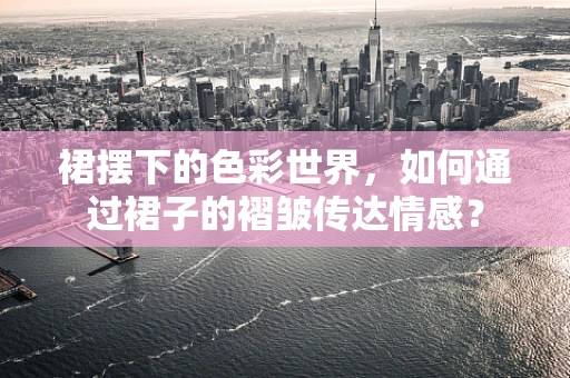 裙摆下的色彩世界，如何通过裙子的褶皱传达情感？