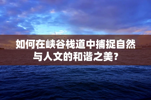 如何在峡谷栈道中捕捉自然与人文的和谐之美？