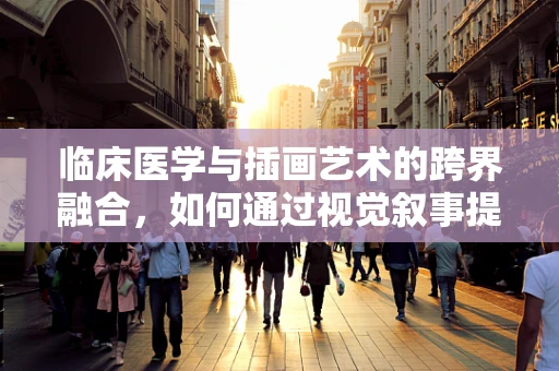 临床医学与插画艺术的跨界融合，如何通过视觉叙事提升医疗信息传达的效率？