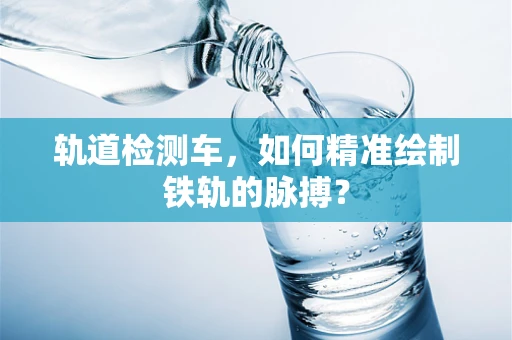 轨道检测车，如何精准绘制铁轨的脉搏？
