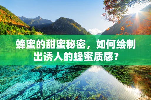 蜂蜜的甜蜜秘密，如何绘制出诱人的蜂蜜质感？