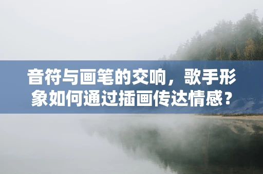 音符与画笔的交响，歌手形象如何通过插画传达情感？