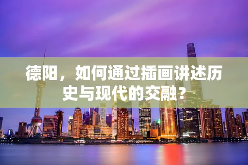 德阳，如何通过插画讲述历史与现代的交融？
